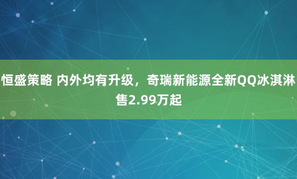 恒盛策略 内外均有升级，奇瑞新能源全新QQ冰淇淋售2.99万起