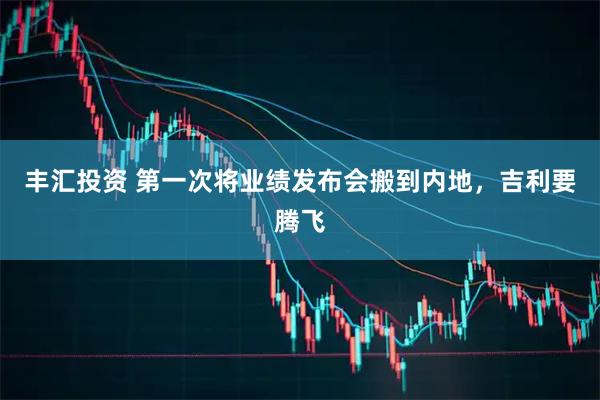 丰汇投资 第一次将业绩发布会搬到内地，吉利要腾飞