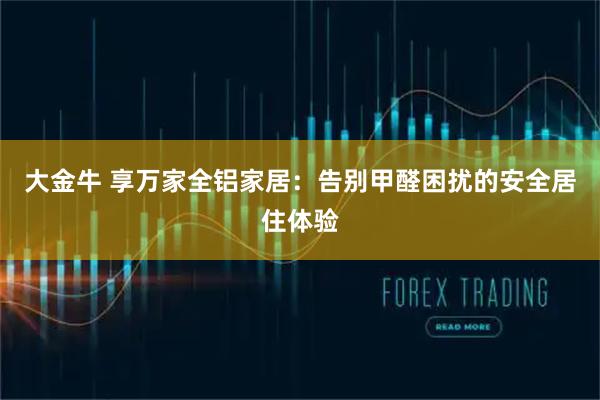 大金牛 享万家全铝家居：告别甲醛困扰的安全居住体验