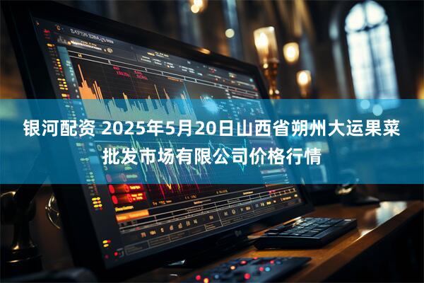 银河配资 2025年5月20日山西省朔州大运果菜批发市场有限公司价格行情