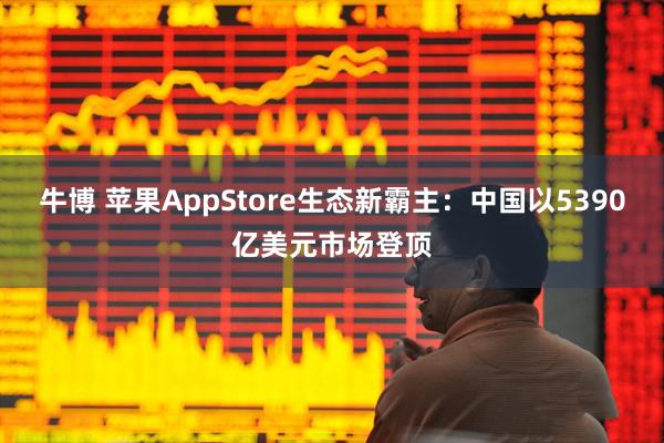 牛博 苹果AppStore生态新霸主：中国以5390亿美元市场登顶