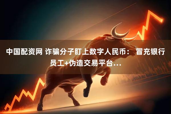 中国配资网 诈骗分子盯上数字人民币： 冒充银行员工+伪造交易平台…