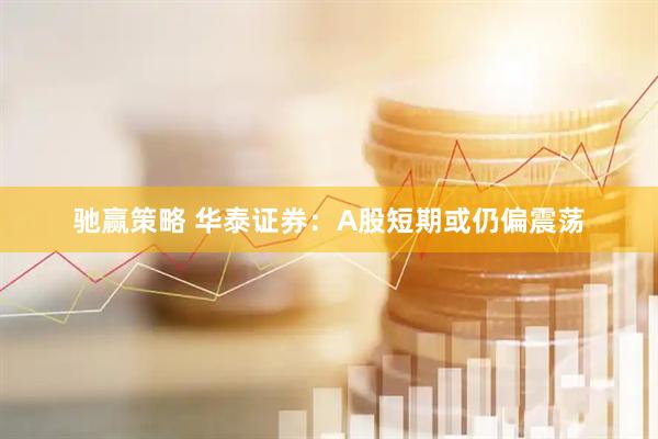 驰赢策略 华泰证券：A股短期或仍偏震荡