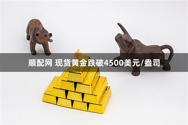 顺配网 现货黄金跌破4500美元/盎司