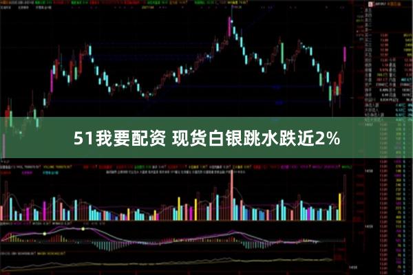 51我要配资 现货白银跳水跌近2%