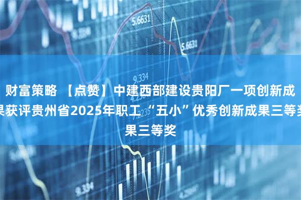 财富策略 【点赞】中建西部建设贵阳厂一项创新成果获评贵州省2025年职工 “五小”优秀创新成果三等奖