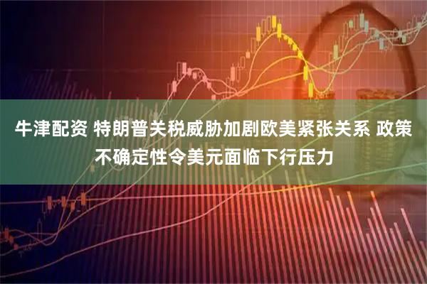 牛津配资 特朗普关税威胁加剧欧美紧张关系 政策不确定性令美元面临下行压力