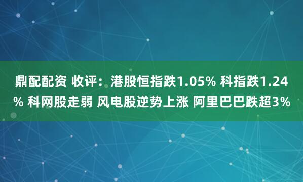 鼎配配资 收评：港股恒指跌1.05% 科指跌1.24% 科网股走弱 风电股逆势上涨 阿里巴巴跌超3%