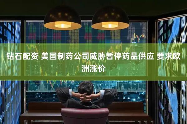 钻石配资 美国制药公司威胁暂停药品供应 要求欧洲涨价