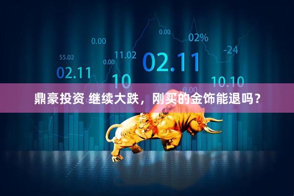 鼎豪投资 继续大跌，刚买的金饰能退吗？