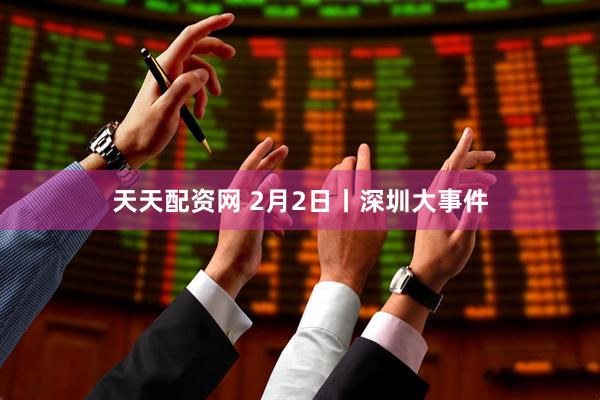 天天配资网 2月2日丨深圳大事件
