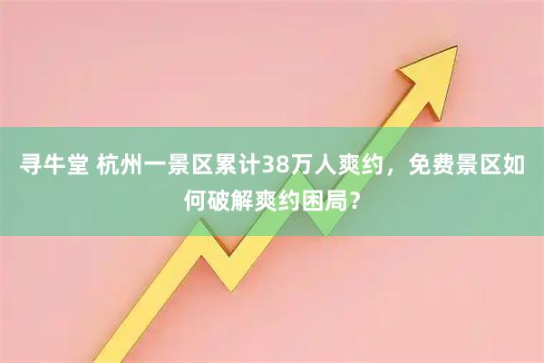 寻牛堂 杭州一景区累计38万人爽约，免费景区如何破解爽约困局？