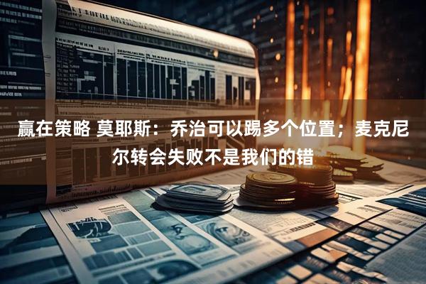 赢在策略 莫耶斯：乔治可以踢多个位置；麦克尼尔转会失败不是我们的错
