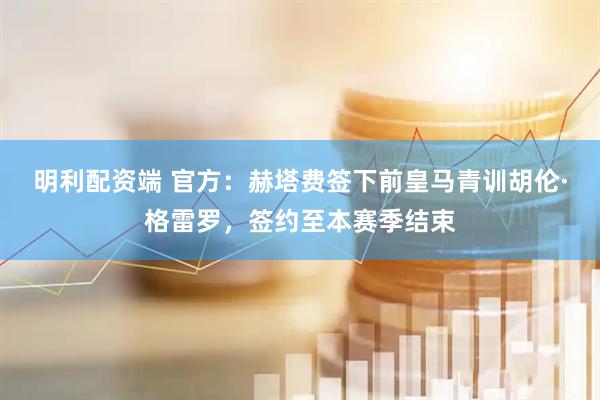 明利配资端 官方：赫塔费签下前皇马青训胡伦·格雷罗，签约至本赛季结束