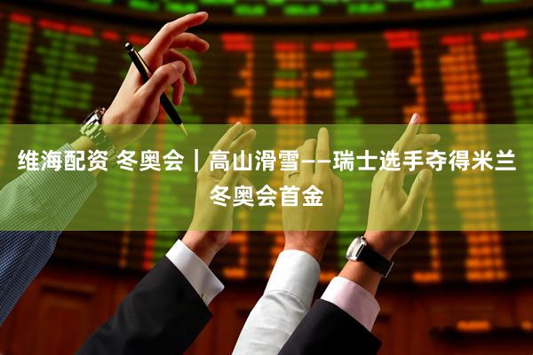 维海配资 冬奥会｜高山滑雪——瑞士选手夺得米兰冬奥会首金