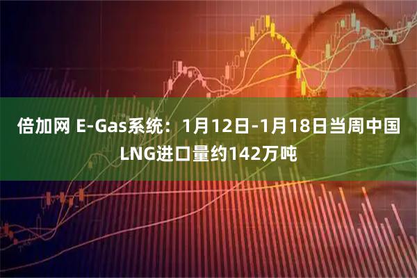 倍加网 E-Gas系统：1月12日-1月18日当周中国LNG进口量约142万吨