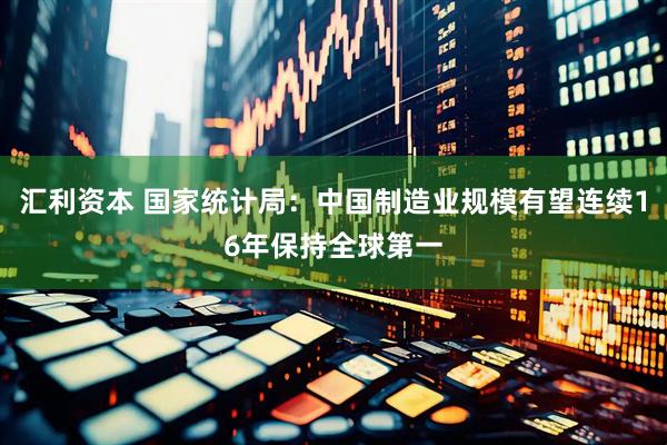 汇利资本 国家统计局：中国制造业规模有望连续16年保持全球第一