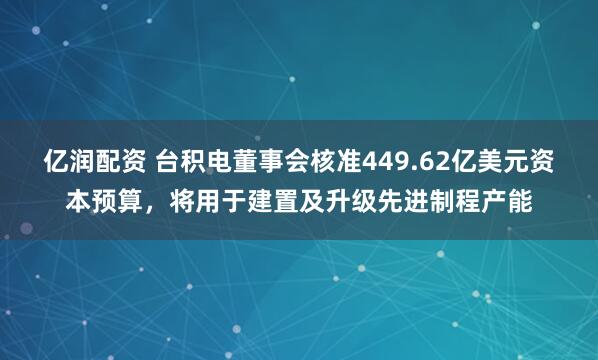 亿润配资 台积电董事会核准449.62亿美元资本预算，将用于建置及升级先进制程产能