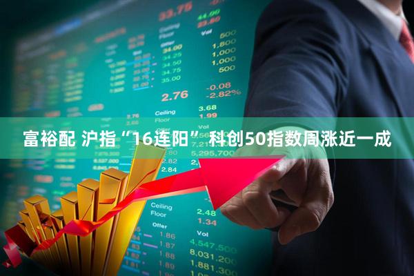 富裕配 沪指“16连阳” 科创50指数周涨近一成