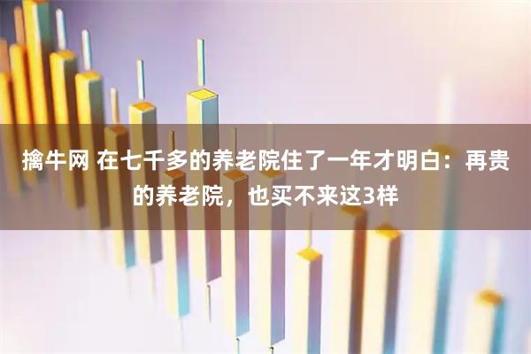 擒牛网 在七千多的养老院住了一年才明白：再贵的养老院，也买不来这3样