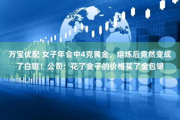 万宝优配 女子年会中4克黄金，熔炼后竟然变成了白银！公司：花了金子的价格买了金包银