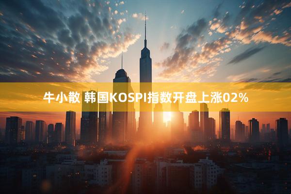 牛小散 韩国KOSPI指数开盘上涨02%