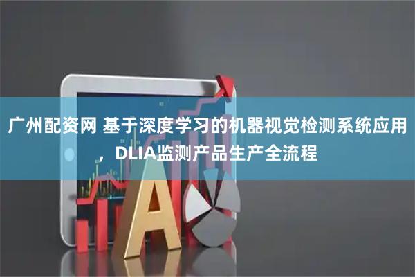 广州配资网 基于深度学习的机器视觉检测系统应用，DLIA监测产品生产全流程