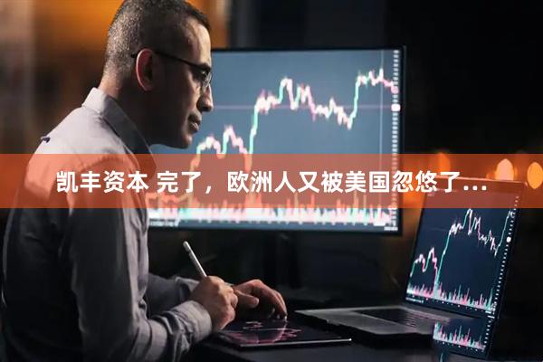 凯丰资本 完了，欧洲人又被美国忽悠了…
