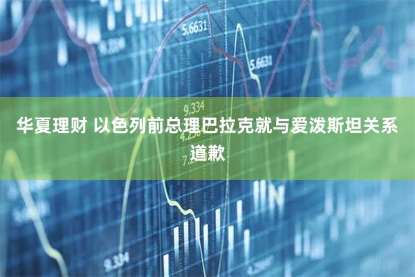 华夏理财 以色列前总理巴拉克就与爱泼斯坦关系道歉