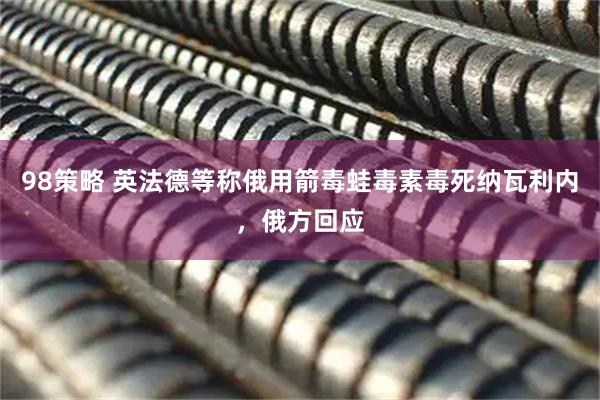 98策略 英法德等称俄用箭毒蛙毒素毒死纳瓦利内，俄方回应