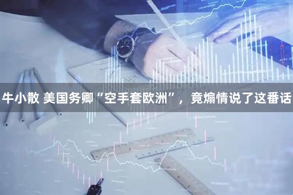 牛小散 美国务卿“空手套欧洲”，竟煽情说了这番话