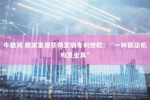牛融网 顾家家居获得发明专利授权：“一种联动机构及坐具”