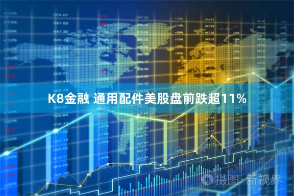 K8金融 通用配件美股盘前跌超11%