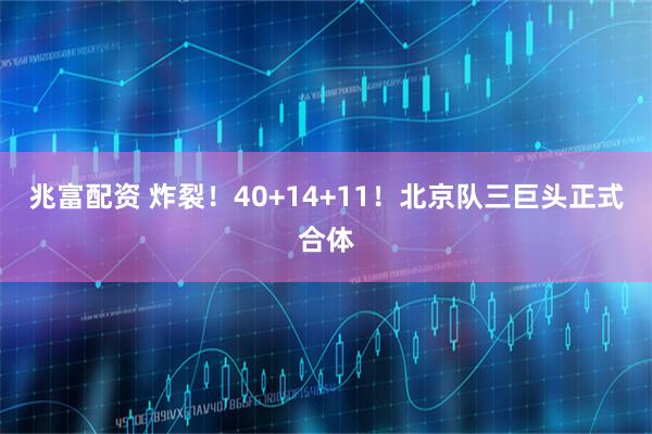 兆富配资 炸裂！40+14+11！北京队三巨头正式合体