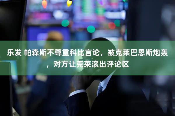 乐发 帕森斯不尊重科比言论，被克莱巴恩斯炮轰，对方让克莱滚出评论区