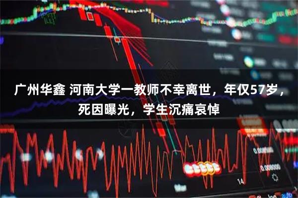 广州华鑫 河南大学一教师不幸离世，年仅57岁，死因曝光，学生沉痛哀悼