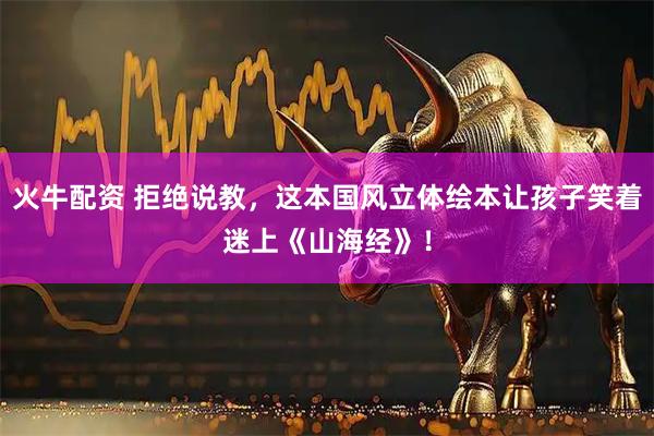 火牛配资 拒绝说教，这本国风立体绘本让孩子笑着迷上《山海经》！