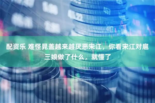 配资乐 难怪晁盖越来越厌恶宋江，你看宋江对扈三娘做了什么，就懂了