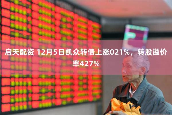 启天配资 12月5日凯众转债上涨021%，转股溢价率427%