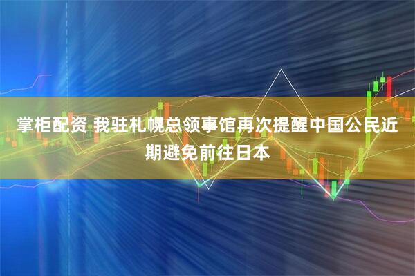 掌柜配资 我驻札幌总领事馆再次提醒中国公民近期避免前往日本