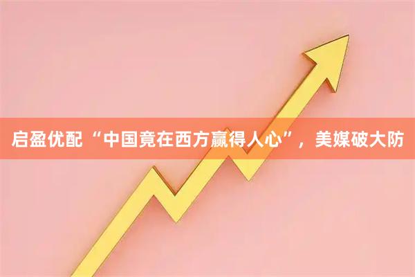 启盈优配 “中国竟在西方赢得人心”，美媒破大防