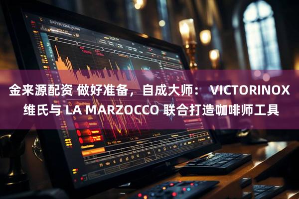 金来源配资 做好准备，自成大师： VICTORINOX 维氏与 LA MARZOCCO 联合打造咖啡师工具