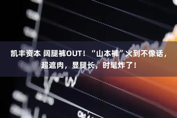 凯丰资本 阔腿裤OUT！“山本裤”火到不像话，超遮肉，显腿长，时髦炸了！