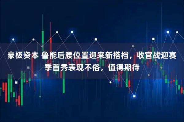 豪极资本 鲁能后腰位置迎来新搭档，收官战迎赛季首秀表现不俗，值得期待