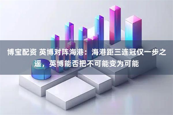 博宝配资 英博对阵海港：海港距三连冠仅一步之遥，英博能否把不可能变为可能