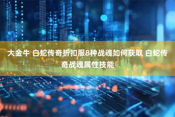 大金牛 白蛇传奇折扣服8种战魂如何获取 白蛇传奇战魂属性技能