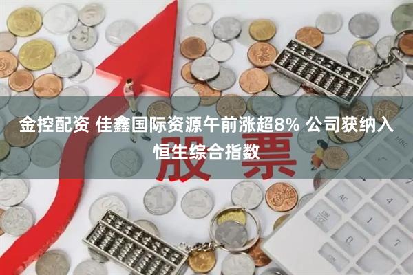 金控配资 佳鑫国际资源午前涨超8% 公司获纳入恒生综合指数