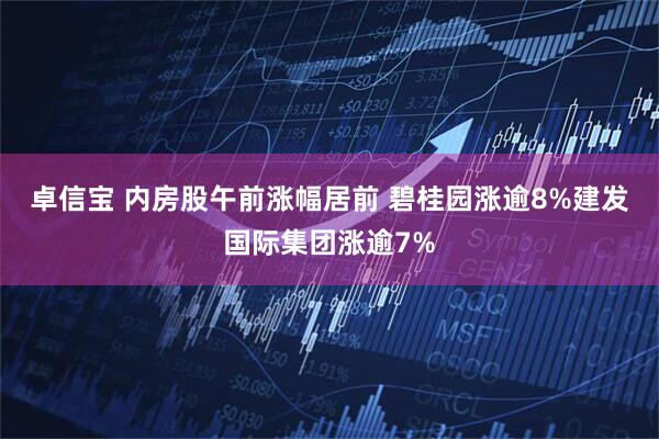卓信宝 内房股午前涨幅居前 碧桂园涨逾8%建发国际集团涨逾7%
