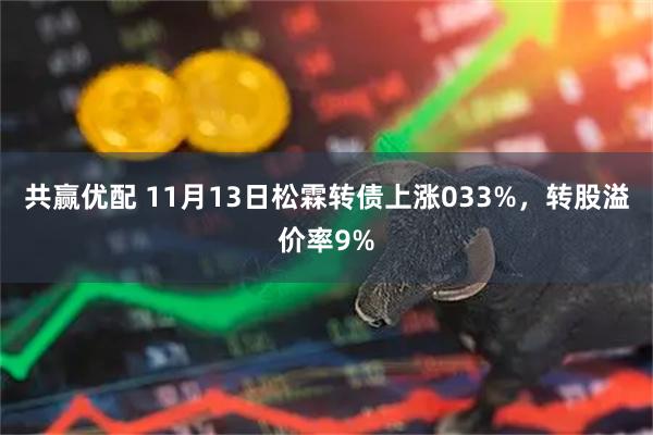 共赢优配 11月13日松霖转债上涨033%，转股溢价率9%
