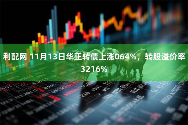 利配网 11月13日华正转债上涨064%，转股溢价率3216%
